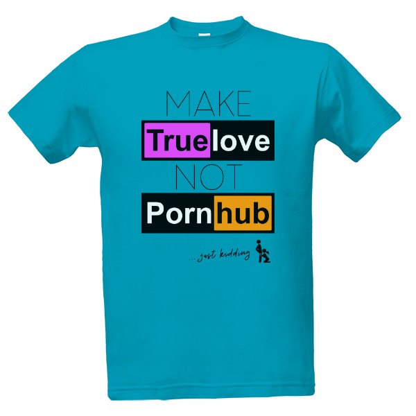 Tričko s potiskem MAKE True love NOT Porn hub...just kidding :)