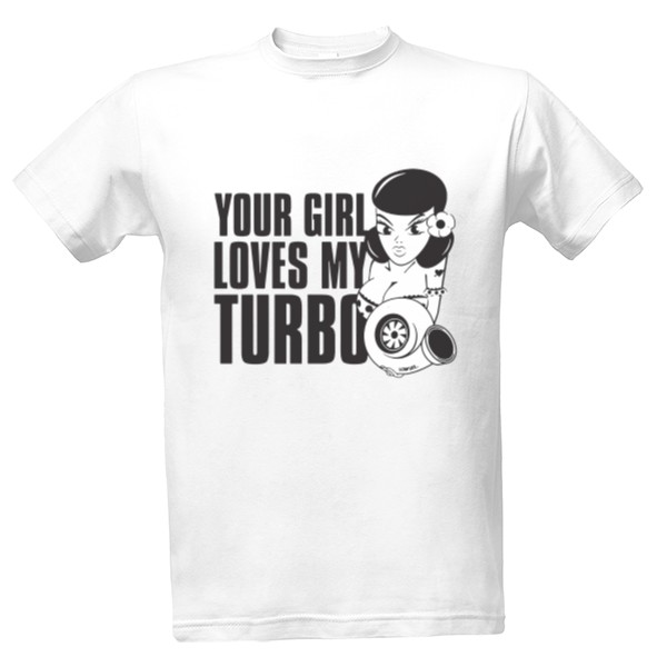 Your girl loves my turbo